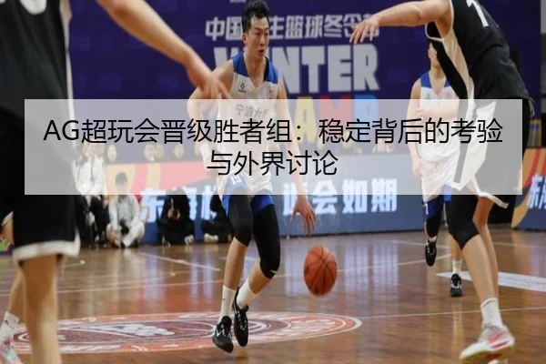 AG超玩会晋级胜者组：稳定背后的考验与外界讨论